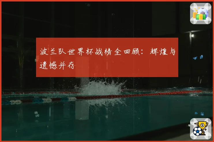 波兰队世界杯战绩全回顾：辉煌与遗憾并存