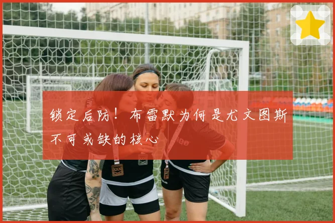 锁定后防！布雷默为何是尤文图斯不可或缺的核心