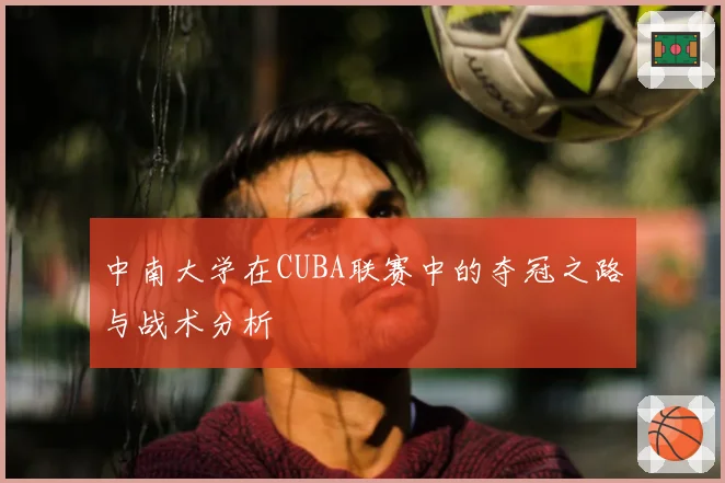 中南大学在CUBA联赛中的夺冠之路与战术分析