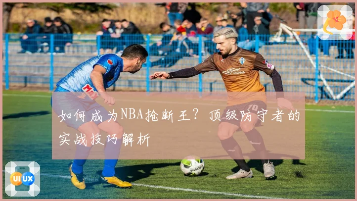 如何成为NBA抢断王？顶级防守者的实战技巧解析