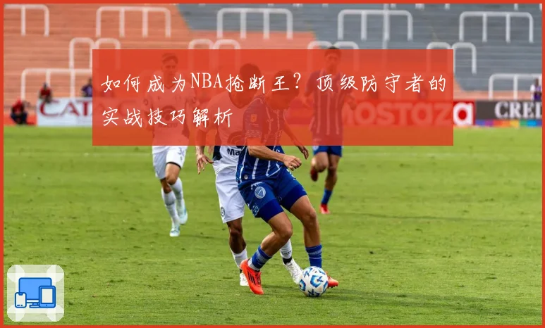 如何成为NBA抢断王？顶级防守者的实战技巧解析