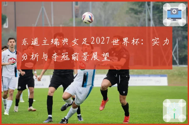 东道主瑞典女足2027世界杯：实力分析与夺冠前景展望