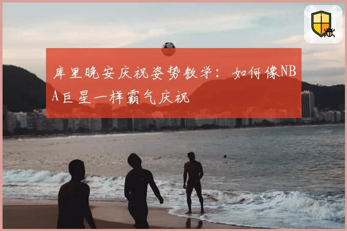 库里晚安庆祝姿势教学:如何像NBA巨星一样霸气庆祝