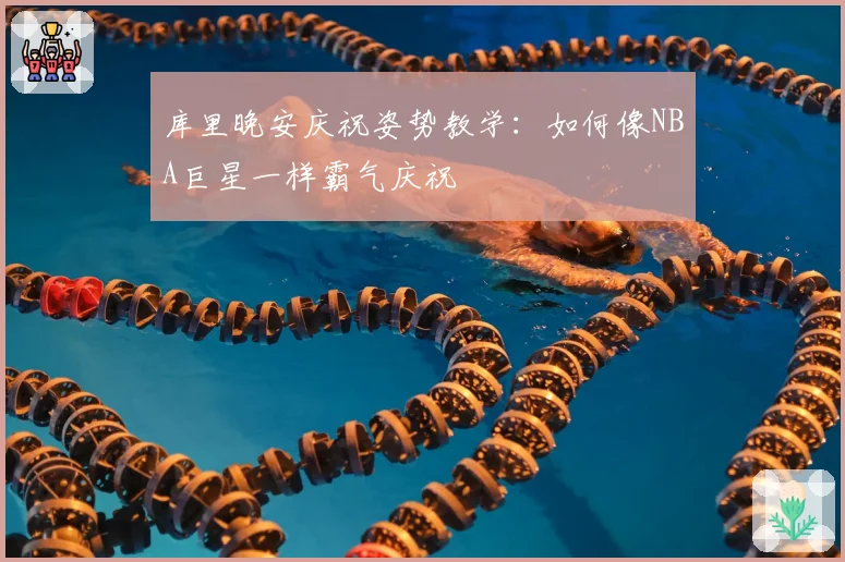 库里晚安庆祝姿势教学：如何像NBA巨星一样霸气庆祝