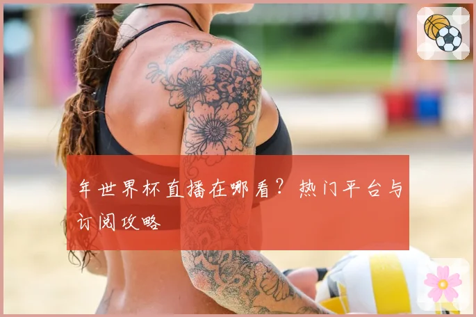 年世界杯直播在哪看?热门平台与订阅攻略