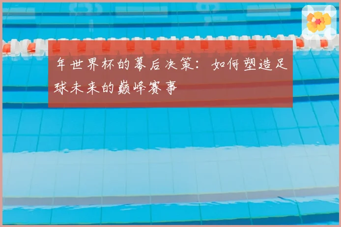 年世界杯的幕后决策:如何塑造足球未来的巅峰赛事