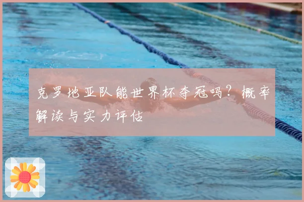 克罗地亚队能世界杯夺冠吗？概率解读与实力评估