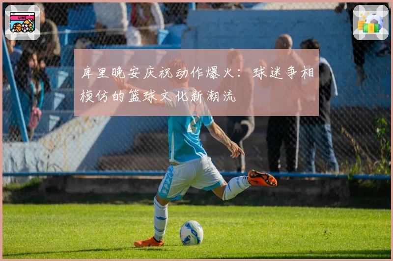 库里晚安庆祝动作爆火：球迷争相模仿的篮球文化新潮流