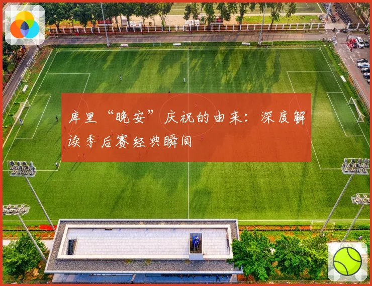 库里“晚安”庆祝的由来：深度解读季后赛经典瞬间