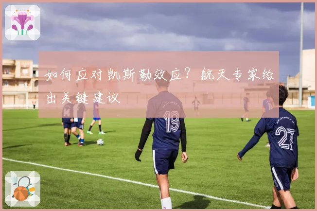 如何应对凯斯勒效应？航天专家给出关键建议